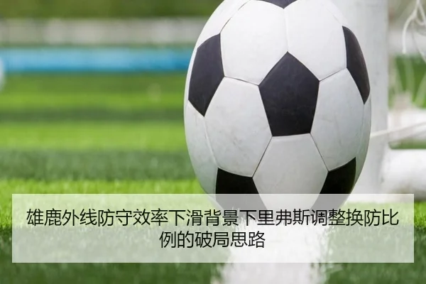 雄鹿外线防守效率下滑背景下里弗斯调整换防比例的破局思路