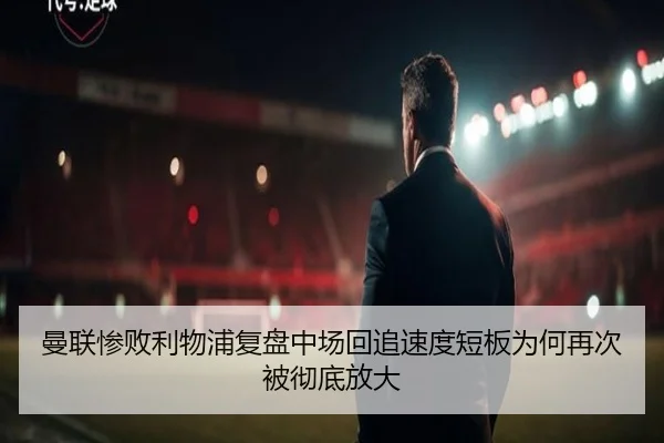 曼联惨败利物浦复盘中场回追速度短板为何再次被彻底放大